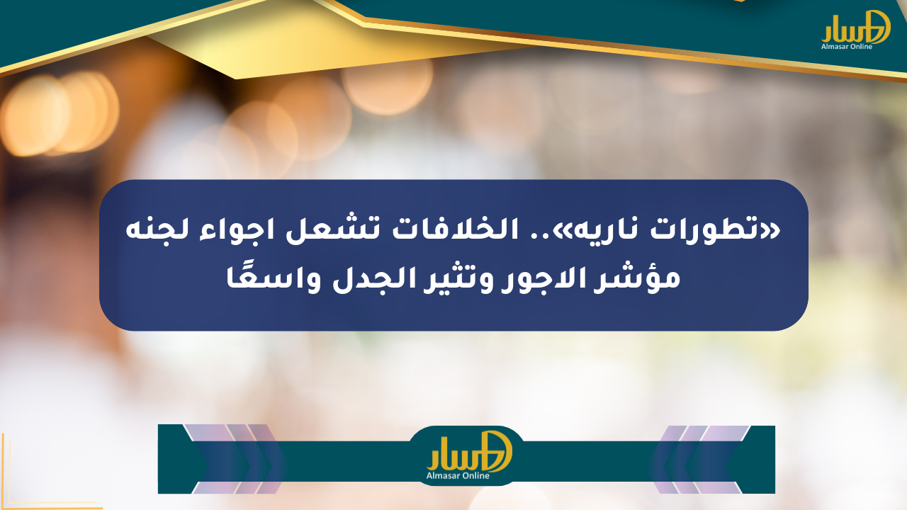 «تطورات نارية».. الخلافات تشعل أجواء لجنة مؤشر الأجور وتثير الجدل واسعًا